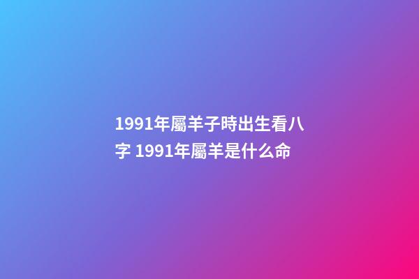 1991年屬羊子時出生看八字 1991年屬羊是什么命-第1張-觀點-玄機派